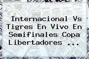 <b>Internacional Vs Tigres</b> En Vivo En Semifinales Copa Libertadores <b>...</b>