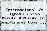 <b>Internacional Vs Tigres</b> En Vivo Minuto A Minuto En Semifinales Copa <b>...</b>