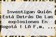 Investigan Quién Está Detrás De Las <b>explosiones En Bogotá</b> | LA F.m. <b>...</b>