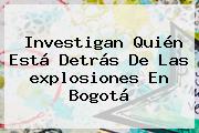 Investigan Quién Está Detrás De Las <b>explosiones En Bogotá</b>
