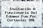 Invitación A Funcionario Del Edomex Fue Por Cortesía: <b>OHL</b>