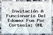 Ver invitacion a funcionario del edomex fue por cortesia ohl Invitación A Funcionario Del Edomex Fue Por Cortesía: <b>OHL</b>
