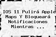 IOS 11 Pulirá Apple <b>Maps</b> Y Bloqueará Notificaciones Mientras ...