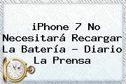 <b>iPhone 7</b> No Necesitará Recargar La Batería - Diario La Prensa