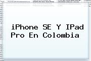 <b>iPhone SE</b> Y IPad Pro En Colombia