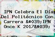 IPN Celebra El <b>Día Del Politécnico</b> Con Carrera 'IPN Once K 2017'