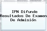 <b>IPN</b> Difunde Resultados De Examen De Admisión