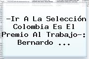 ?Ir A La Selección Colombia Es El Premio Al Trabajo?: <b>Bernardo</b> <b>...</b>