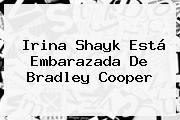 Irina Shayk Está Embarazada De <b>Bradley Cooper</b>