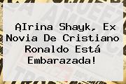 ¡<b>Irina Shayk</b>, Ex Novia De Cristiano Ronaldo Está Embarazada!