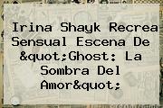 <b>Irina Shayk</b> Recrea Sensual Escena De "Ghost: La Sombra Del Amor"