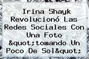 <b>Irina Shayk</b> Revolucionó Las Redes Sociales Con Una Foto "tomando Un Poco De Sol"