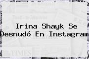 <b>Irina Shayk</b> Se Desnudó En Instagram