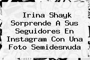 <b>Irina Shayk</b> Sorprende A Sus Seguidores En Instagram Con Una Foto Semidesnuda