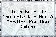 <b>Irma Bule</b>, La Cantante Que Murió Mordida Por Una Cobra