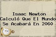 <b>Isaac Newton</b> Calculó Que El Mundo Se Acabará En 2060