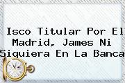 <b>Isco</b> Titular Por El Madrid, James Ni Siquiera En La Banca