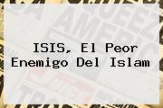 ISIS, El Peor Enemigo Del <b>Islam</b>