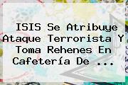 ISIS Se Atribuye Ataque Terrorista Y Toma Rehenes En Cafetería De ...