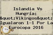 <b>Islandia Vs Hungría</b>: "Vikingos" Igualaron 1-1 Por La Eurocopa 2016