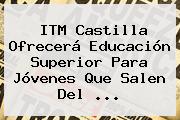 <b>ITM</b> Castilla Ofrecerá Educación Superior Para Jóvenes Que Salen Del ...