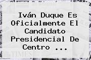 <b>Iván Duque</b> Es Oficialmente El Candidato Presidencial De Centro ...
