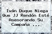 Ver ivan duque niega que jj rendon este asesorando su campana Iván Duque Niega Que <b>JJ Rendón</b> Esté Asesorando Su Campaña ...