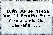 Iván Duque Niega Que <b>JJ Rendón</b> Esté Asesorando Su Campaña ...