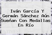 <b>Iván García</b> Y Germán Sánchez Aún Sueñan Con Medallas En Río