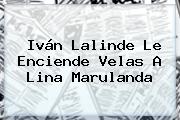 Iván Lalinde Le Enciende Velas A <b>Lina Marulanda</b>