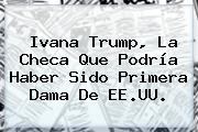 <b>Ivana Trump</b>, La Checa Que Podría Haber Sido Primera Dama De EE.UU.