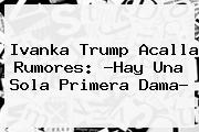 <b>Ivanka Trump</b> Acalla Rumores: ?Hay Una Sola Primera Dama?