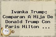 <b>Ivanka Trump</b>: Comparan A Hija De Donald Trump Con Paris Hilton ...