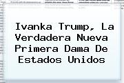 <b>Ivanka Trump</b>, La Verdadera Nueva Primera Dama De Estados Unidos