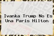 <b>Ivanka Trump</b> No Es Una Paris Hilton