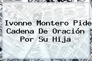 <b>Ivonne Montero</b> Pide Cadena De Oración Por Su Hija
