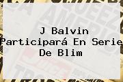 J Balvin Participará En Serie De <b>Blim</b>