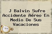 <b>J Balvin</b> Sufre Accidente Aéreo En Medio De Sus Vacaciones