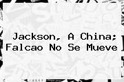 Jackson, A China; <b>Falcao</b> No Se Mueve