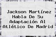 <b>Jackson Martínez</b> Habla De Su Adaptación Al Atlético De Madrid