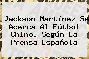 <b>Jackson Martínez</b> Se Acerca Al Fútbol Chino, Según La Prensa Española