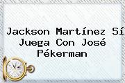 <b>Jackson Martínez</b> Sí Juega Con José Pékerman