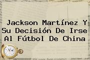 <b>Jackson Martínez</b> Y Su Decisión De Irse Al Fútbol De China