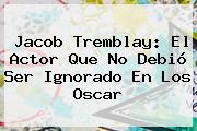 Ver jacob tremblay el actor que no debio ser ignorado en los oscar <b>Jacob Tremblay</b>: El Actor Que No Debió Ser Ignorado En Los Oscar