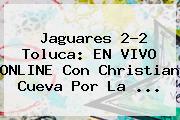 Ver jaguares 22 toluca en vivo online con christian cueva por la Jaguares 2-2 <b>Toluca</b>: EN VIVO ONLINE Con Christian Cueva Por La <b>...</b>