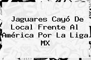 <b>Jaguares</b> Cayó De Local Frente Al <b>América</b> Por La Liga MX