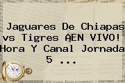 <b>Jaguares</b> De Chiapas <b>vs Tigres</b> ¡EN VIVO! Hora Y Canal Jornada 5 <b>...</b>