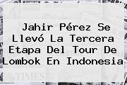 Jahir Pérez Se Llevó La Tercera Etapa Del Tour De Lombok En Indonesia