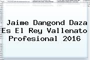 Jaime Dangond Daza Es El <b>Rey Vallenato</b> Profesional <b>2016</b>