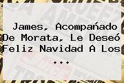 James, Acompañado De Morata, Le Deseó <b>Feliz Navidad</b> A Los ...